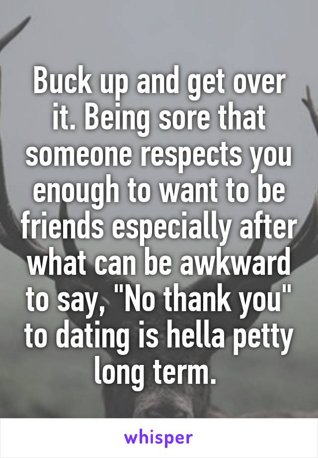 Buck up and get over it. Being sore that someone respects you enough to want to be friends especially after what can be awkward to say, "No thank you" to dating is hella petty long term. 