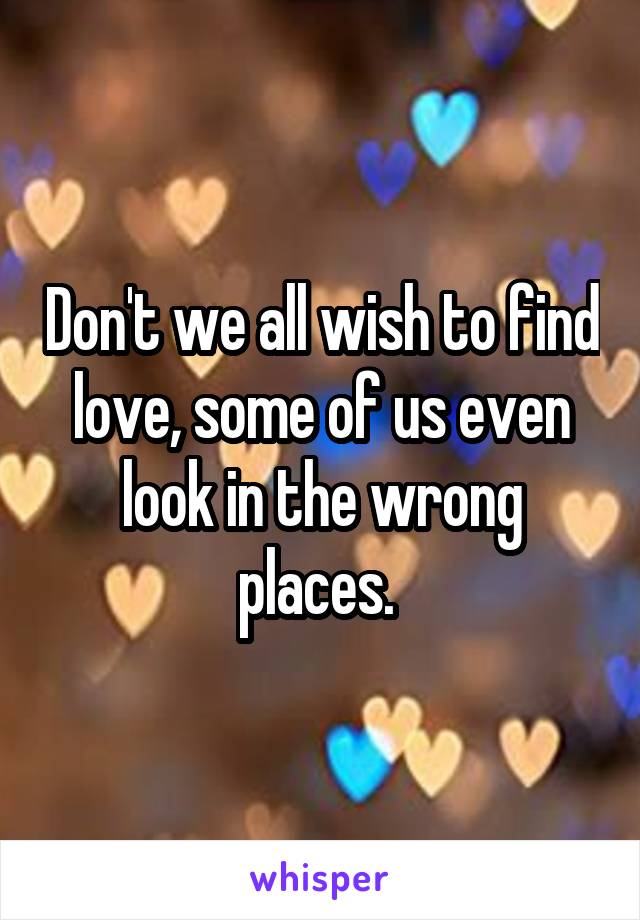 Don't we all wish to find love, some of us even look in the wrong places. 