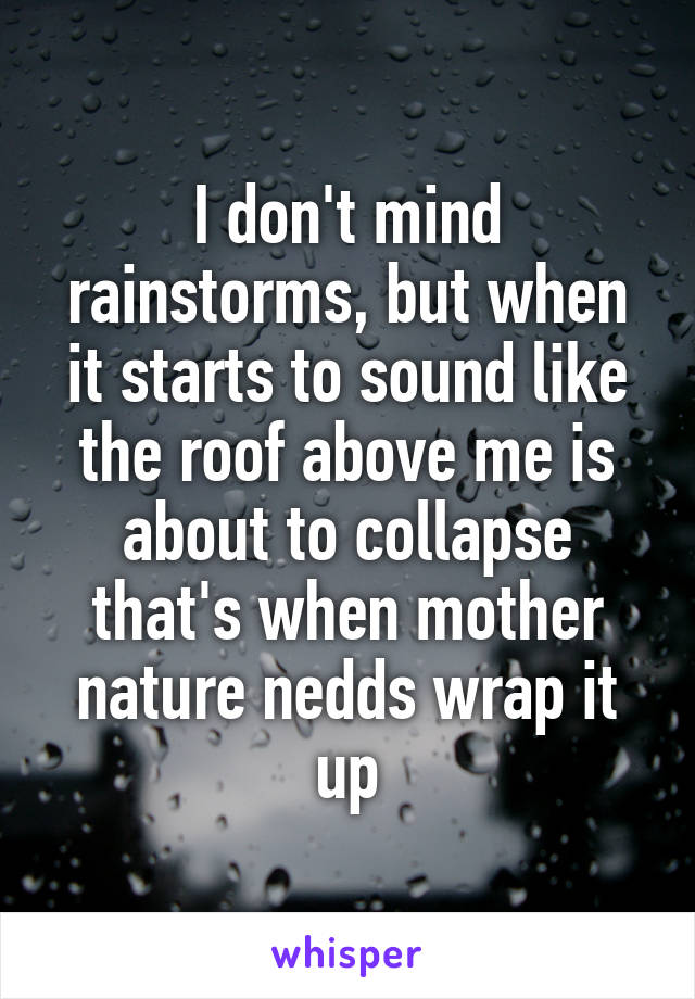 I don't mind rainstorms, but when it starts to sound like the roof above me is about to collapse that's when mother nature nedds wrap it up