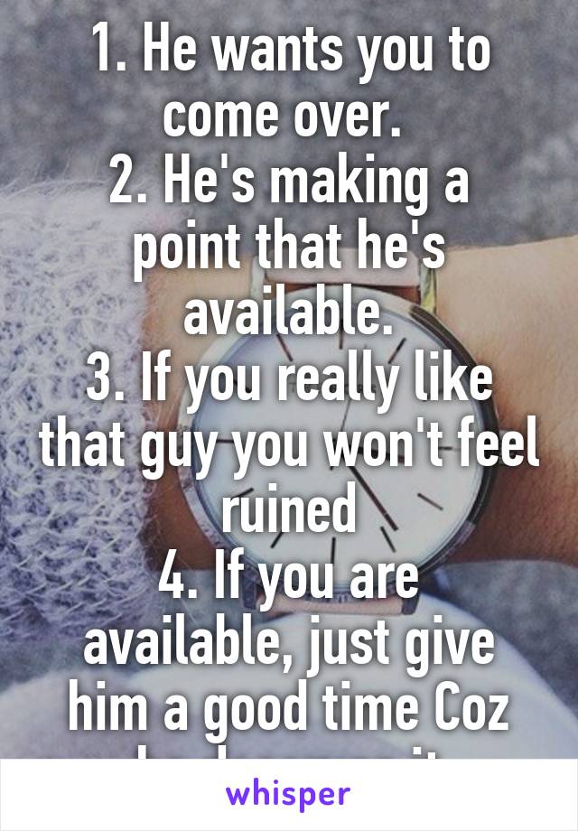 1. He wants you to come over. 
2. He's making a point that he's available.
3. If you really like that guy you won't feel ruined
4. If you are available, just give him a good time Coz he deserves it