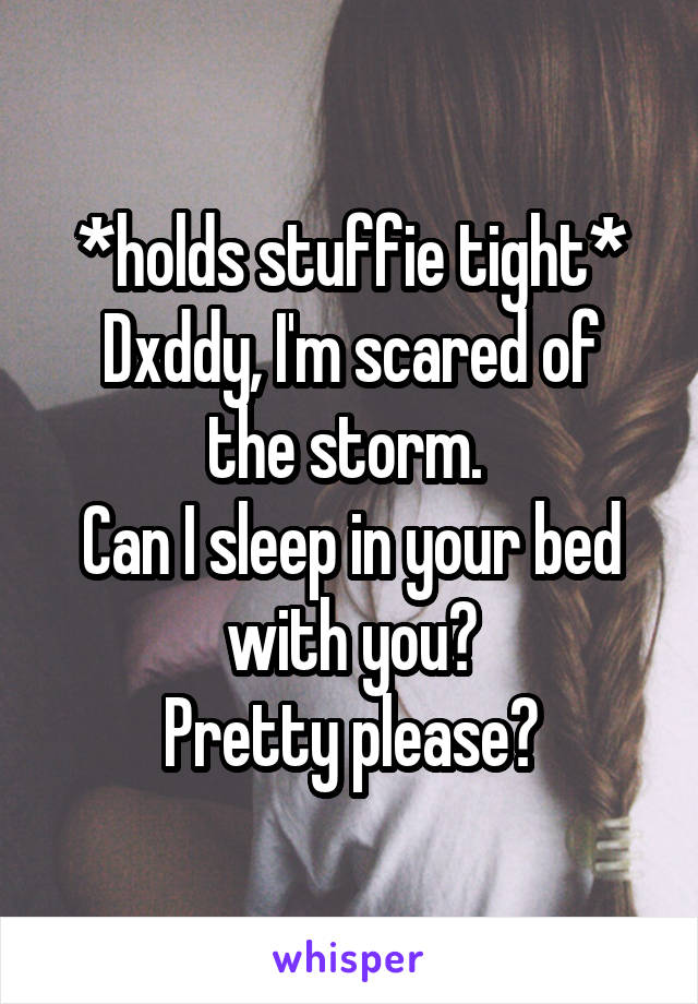 *holds stuffie tight*
Dxddy, I'm scared of the storm. 
Can I sleep in your bed with you?
Pretty please?