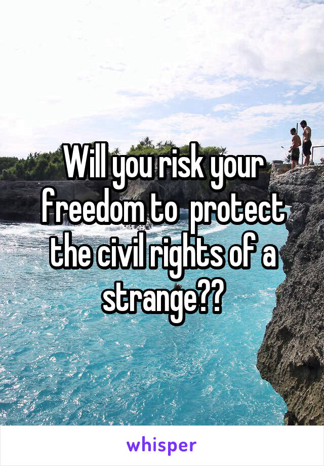 Will you risk your freedom to  protect the civil rights of a strange??