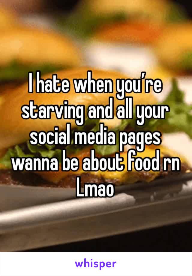 I hate when you’re starving and all your social media pages wanna be about food rn 
Lmao 