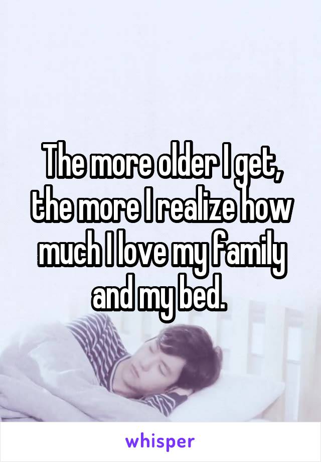 The more older I get, the more I realize how much I love my family and my bed. 