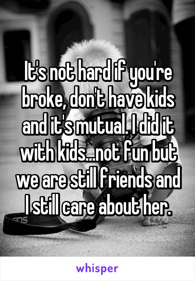 It's not hard if you're broke, don't have kids and it's mutual. I did it with kids...not fun but we are still friends and I still care about her.