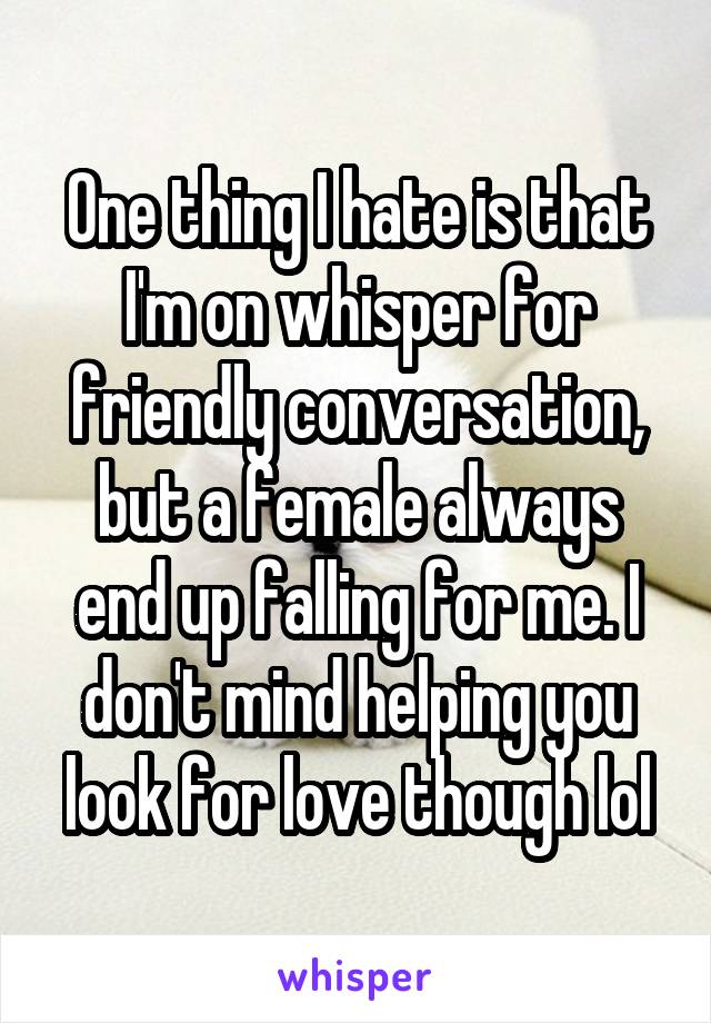 One thing I hate is that I'm on whisper for friendly conversation, but a female always end up falling for me. I don't mind helping you look for love though lol