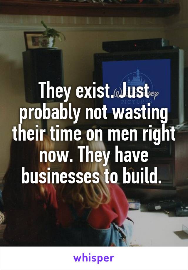 They exist. Just probably not wasting their time on men right now. They have businesses to build. 