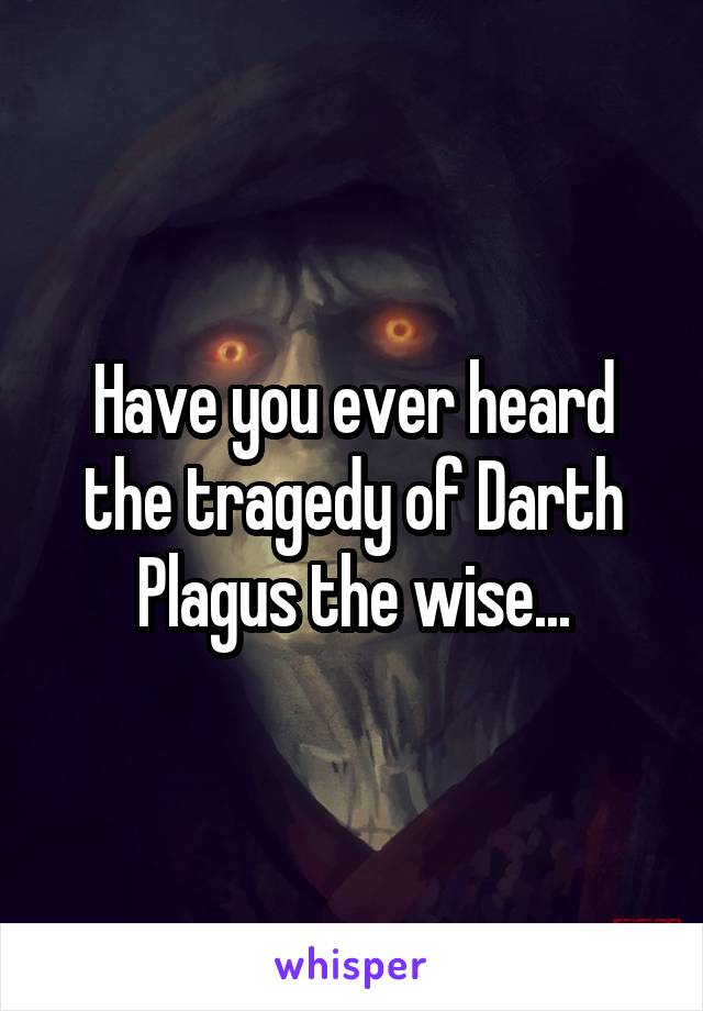 Have you ever heard the tragedy of Darth Plagus the wise...