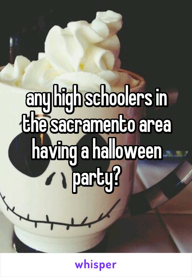 any high schoolers in the sacramento area having a halloween party?