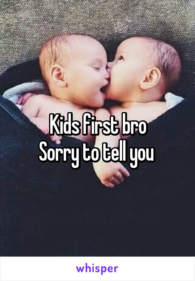 Kids first bro
Sorry to tell you 