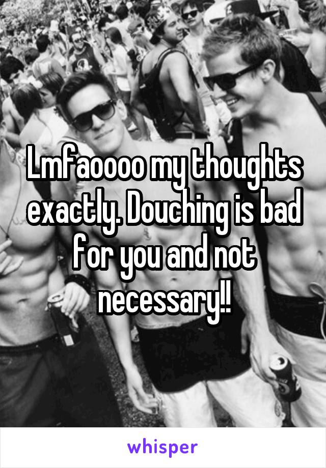 Lmfaoooo my thoughts exactly. Douching is bad for you and not necessary!!