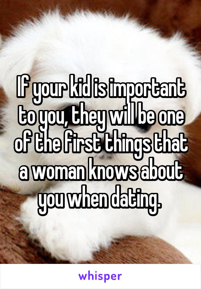 If your kid is important to you, they will be one of the first things that a woman knows about you when dating. 