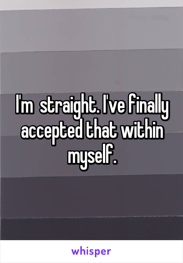 I'm  straight. I've finally accepted that within myself.