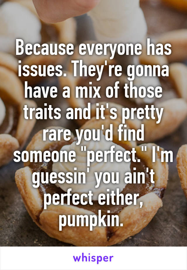 Because everyone has issues. They're gonna have a mix of those traits and it's pretty rare you'd find someone "perfect." I'm guessin' you ain't perfect either, pumpkin. 