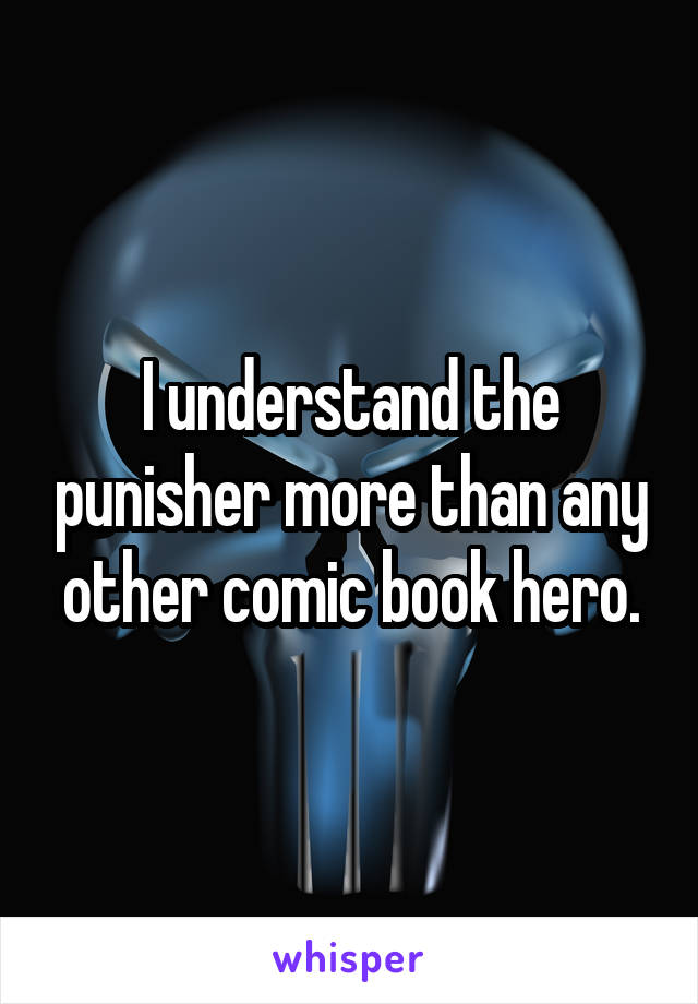 I understand the punisher more than any other comic book hero.