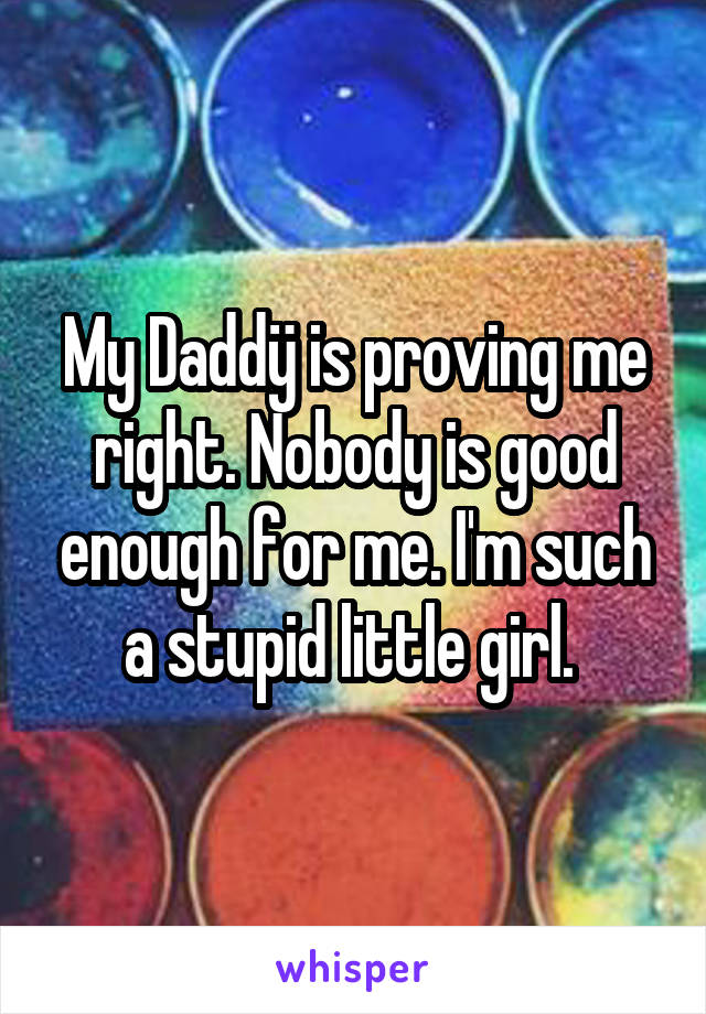 My Daddÿ is proving me right. Nobody is good enough for me. I'm such a stupid little girl. 