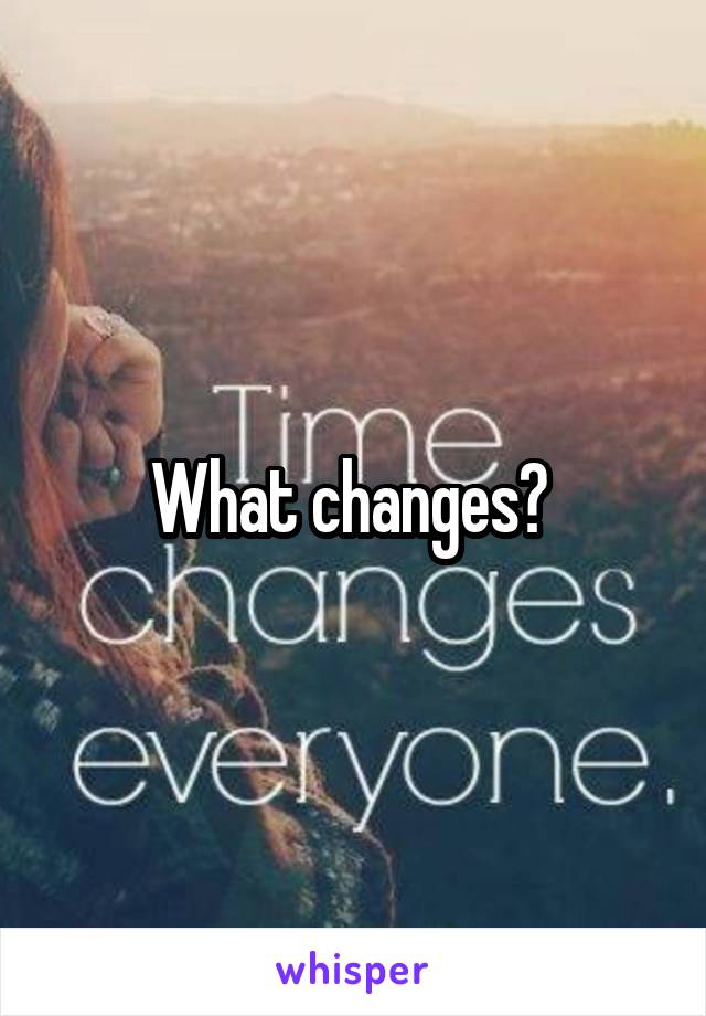 What changes? 