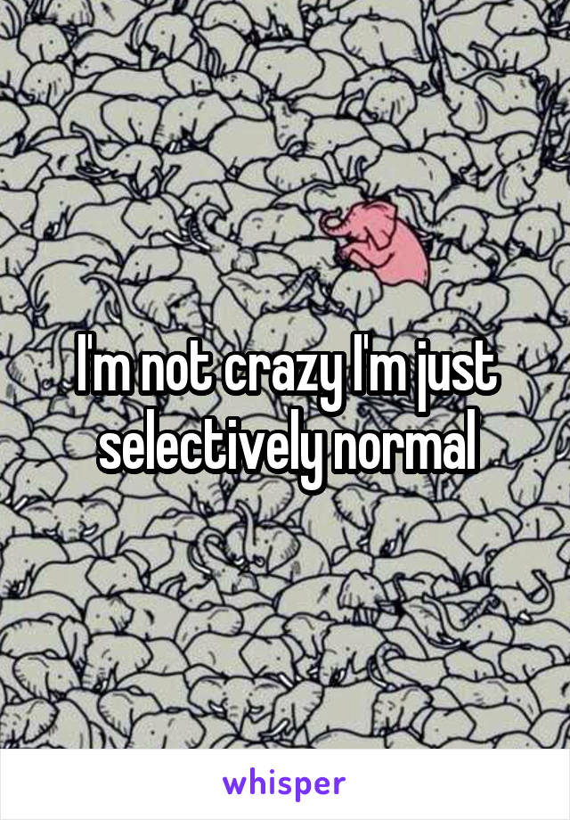 I'm not crazy I'm just selectively normal