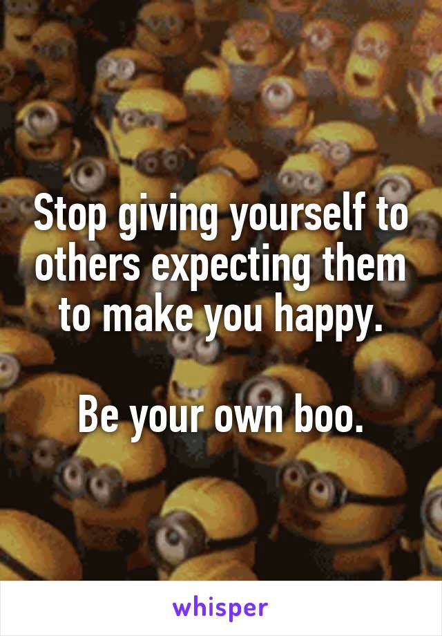 Stop giving yourself to others expecting them to make you happy.

Be your own boo.