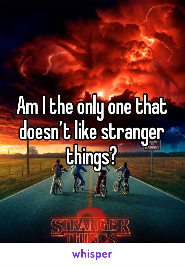 Am I the only one that doesn’t like stranger things?