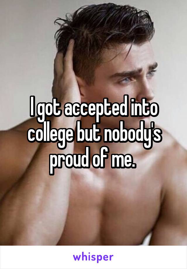 I got accepted into college but nobody's proud of me. 