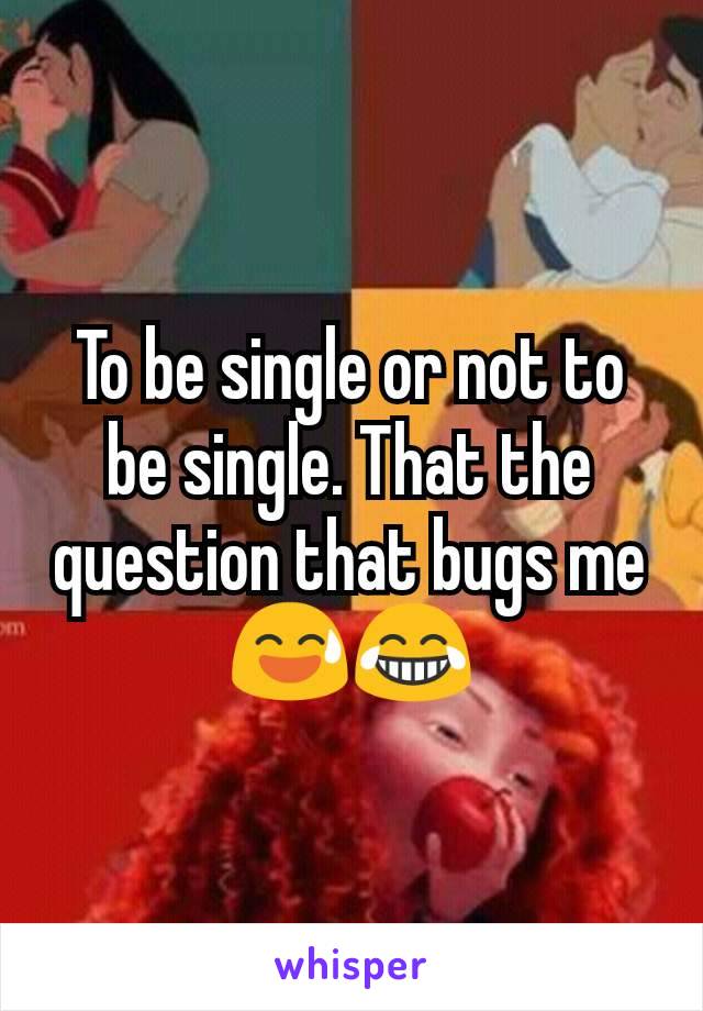 To be single or not to be single. That the question that bugs me 😅😂