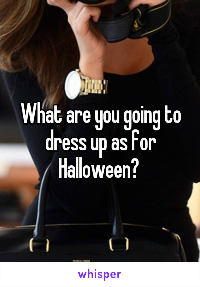 What are you going to dress up as for Halloween? 