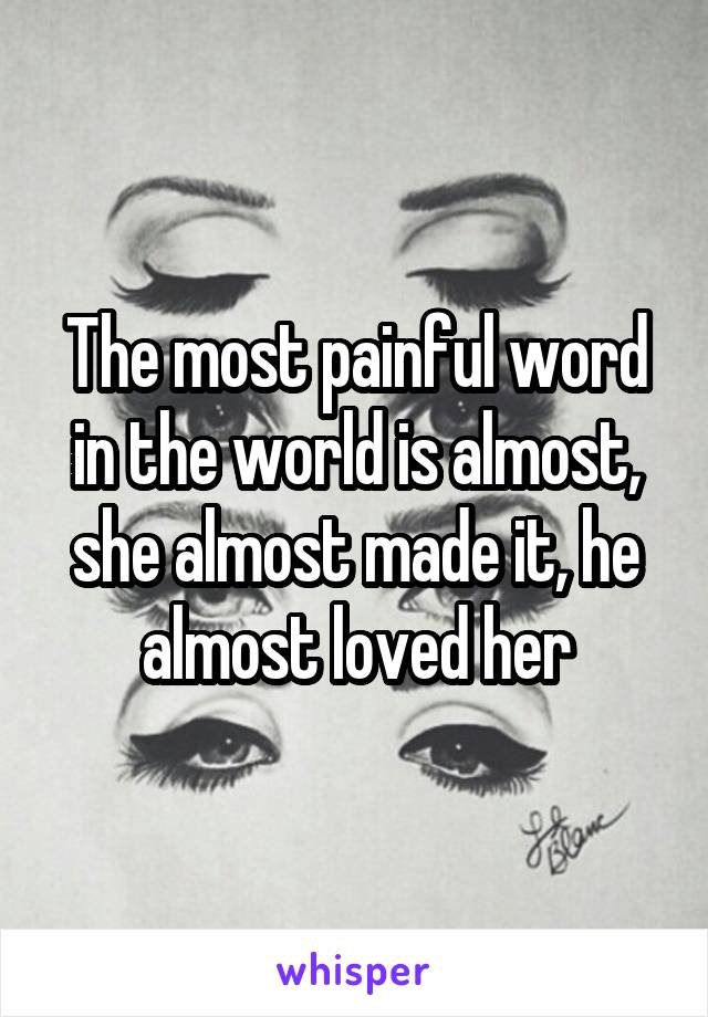 The most painful word in the world is almost, she almost made it, he almost loved her