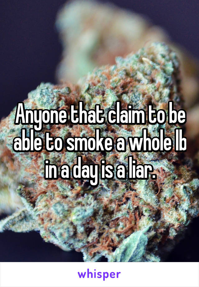 Anyone that claim to be able to smoke a whole lb in a day is a liar.