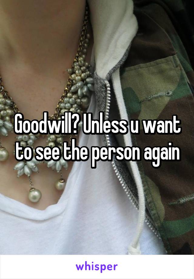 Goodwill? Unless u want to see the person again