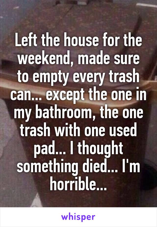 Left the house for the weekend, made sure to empty every trash can... except the one in my bathroom, the one trash with one used pad... I thought something died... I'm horrible...