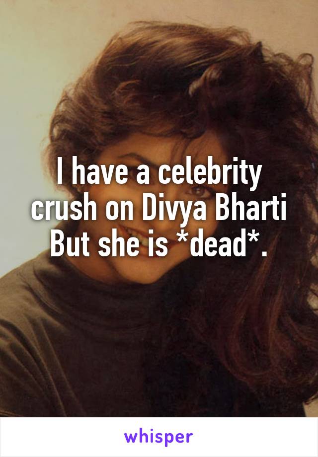 I have a celebrity crush on Divya Bharti
But she is *dead*.
