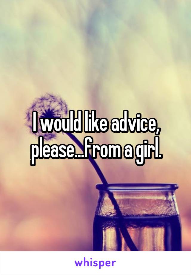 I would like advice, please...from a girl.