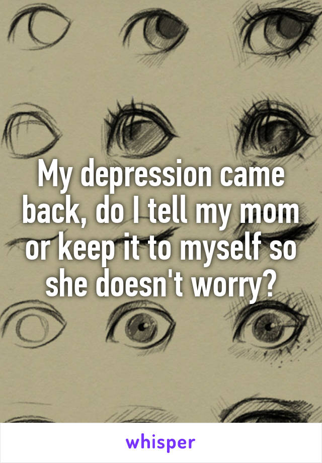 My depression came back, do I tell my mom or keep it to myself so she doesn't worry?