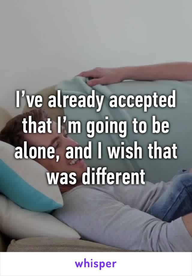 I’ve already accepted that I’m going to be alone, and I wish that was different 