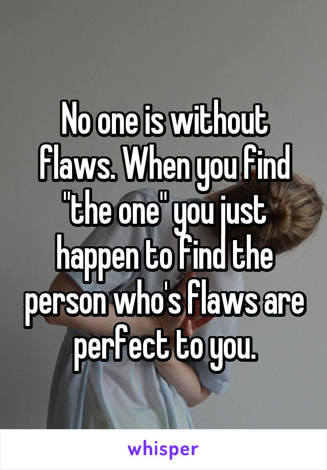 No one is without flaws. When you find "the one" you just happen to find the person who's flaws are perfect to you.