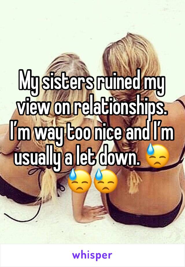 My sisters ruined my view on relationships. I’m way too nice and I’m usually a let down. 😓😓😓