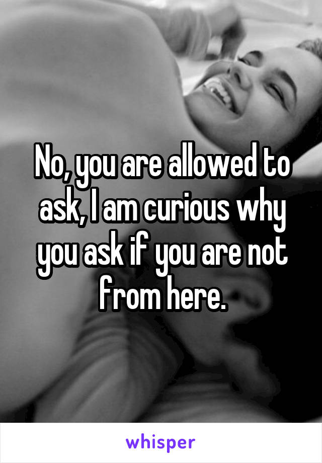 No, you are allowed to ask, I am curious why you ask if you are not from here.