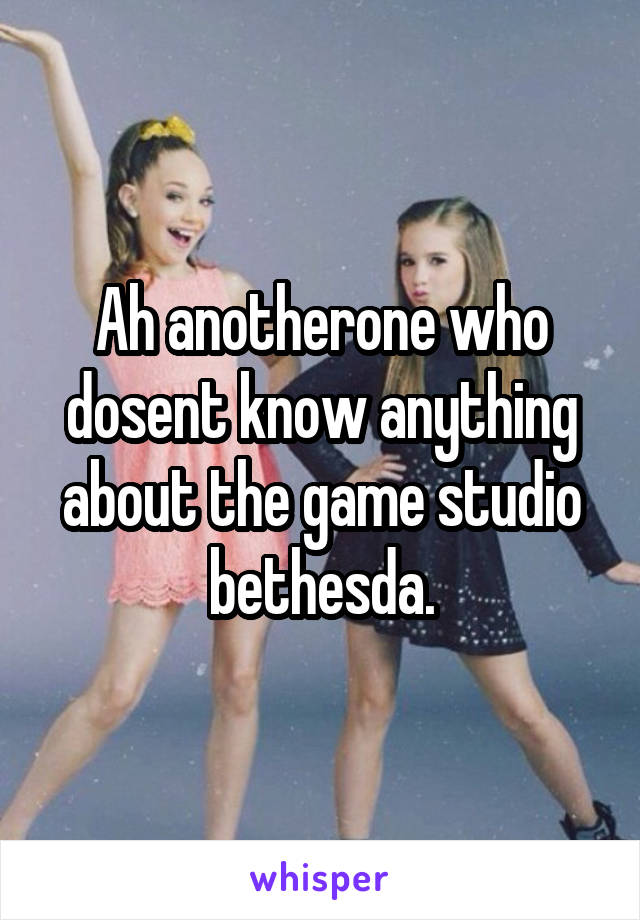 Ah anotherone who dosent know anything about the game studio bethesda.