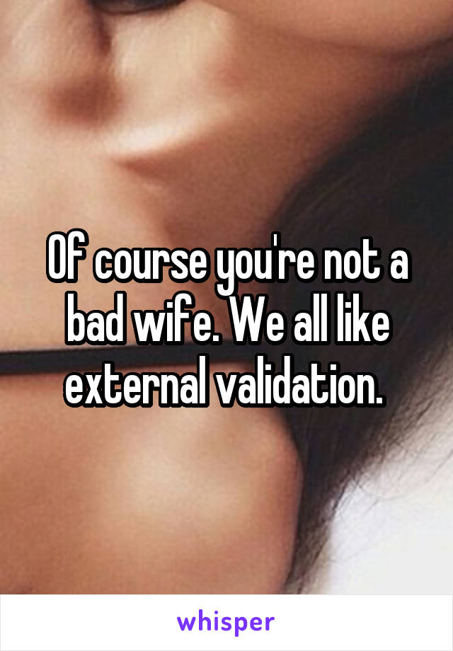 Of course you're not a bad wife. We all like external validation. 