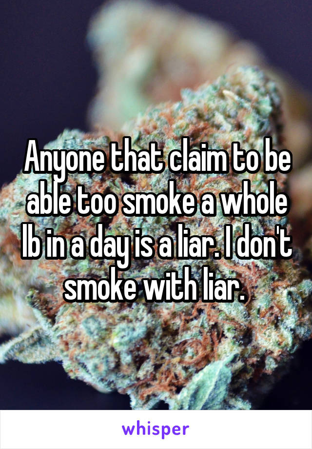 Anyone that claim to be able too smoke a whole lb in a day is a liar. I don't smoke with liar. 