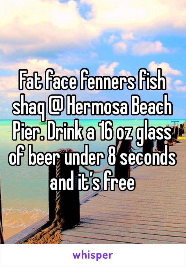 Fat face fenners fish shaq @ Hermosa Beach Pier. Drink a 16 oz glass of beer under 8 seconds and it’s free