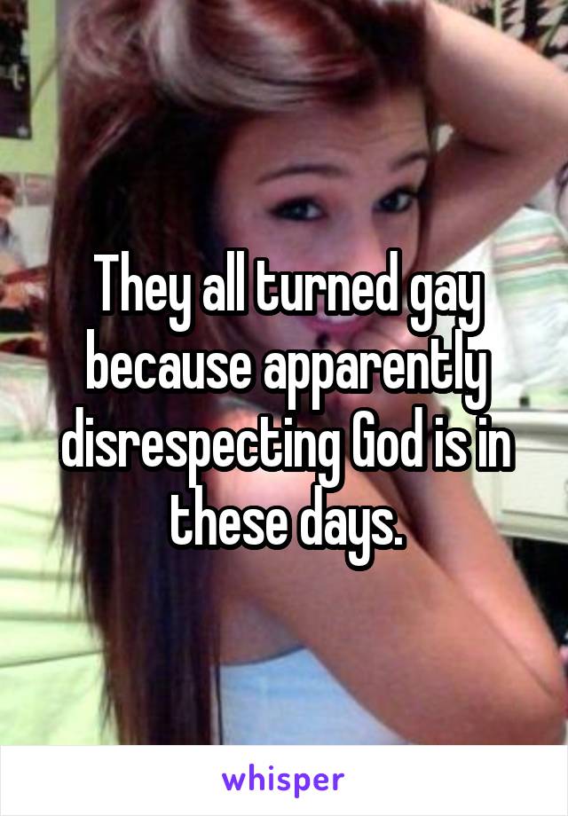 They all turned gay because apparently disrespecting God is in these days.