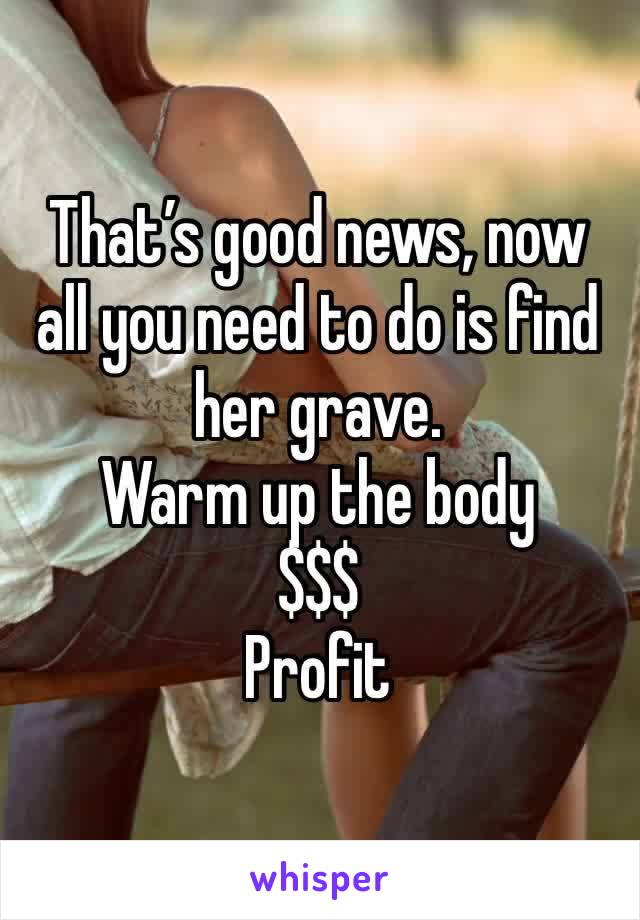 That’s good news, now all you need to do is find her grave. 
Warm up the body
$$$
Profit