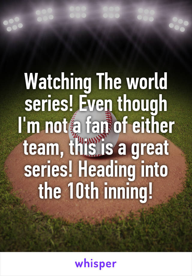 Watching The world series! Even though I'm not a fan of either team, this is a great series! Heading into the 10th inning!