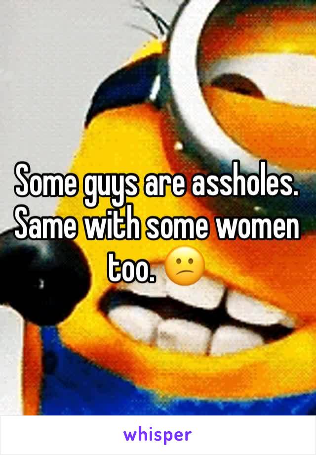 Some guys are assholes. Same with some women too. 😕