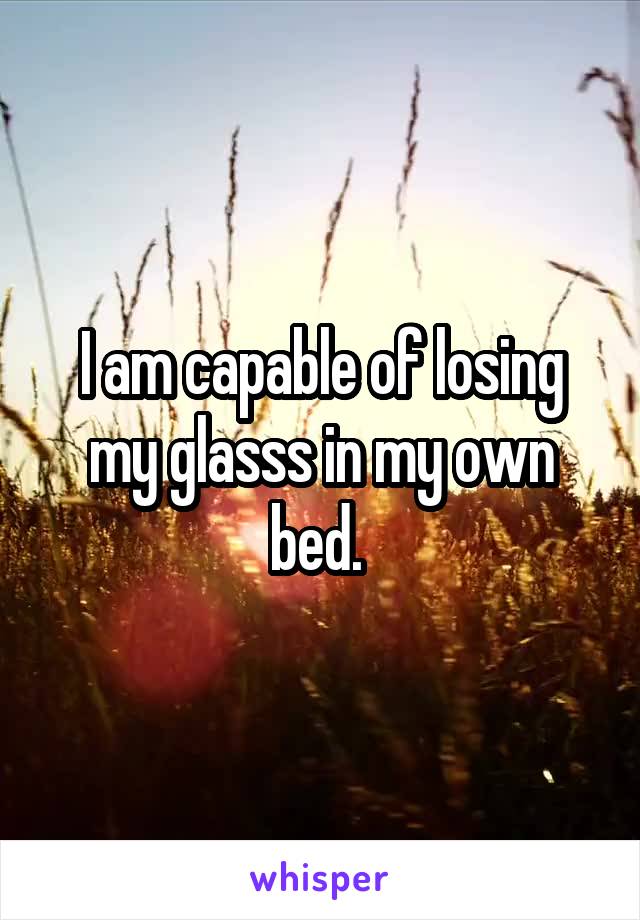 I am capable of losing my glasss in my own bed. 