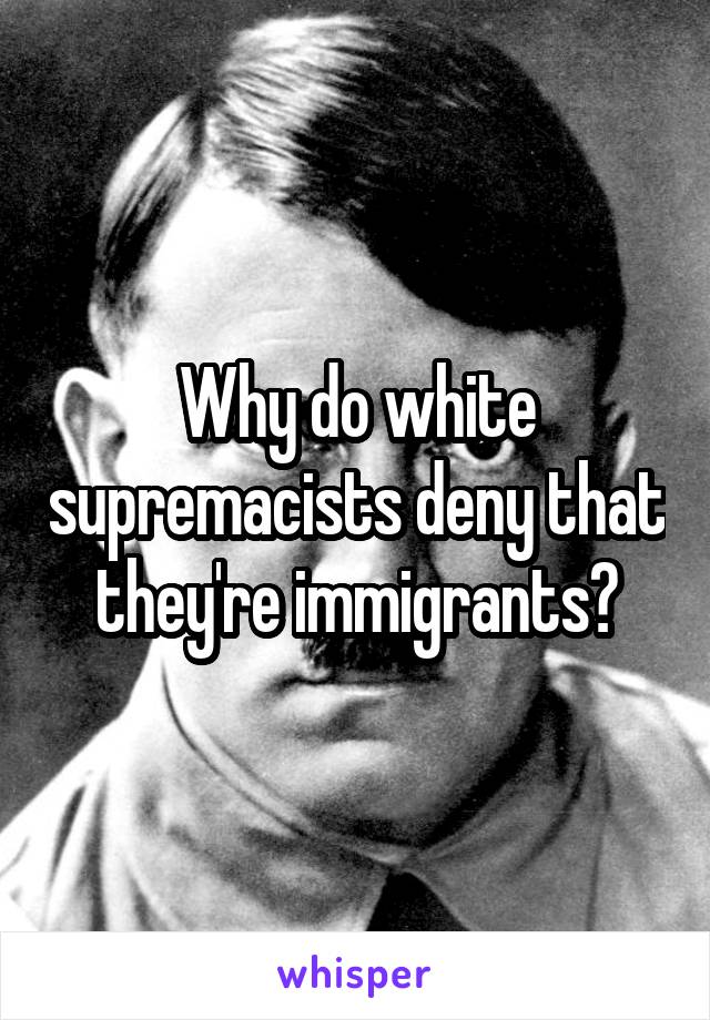 Why do white supremacists deny that they're immigrants?