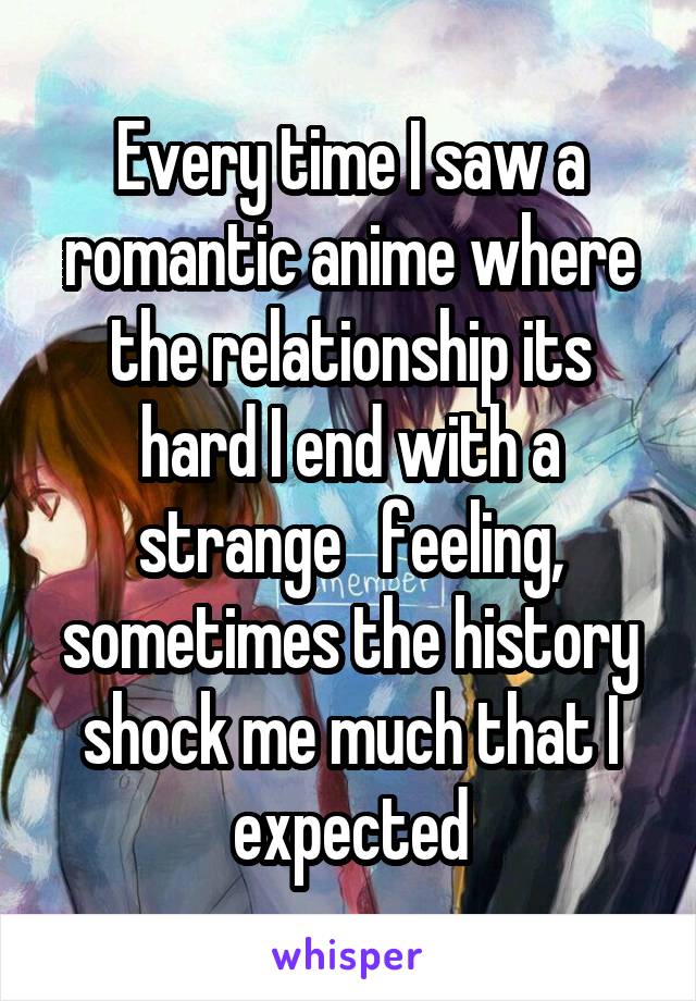 Every time I saw a romantic anime where the relationship its hard I end with a strange   feeling, sometimes the history shock me much that I expected