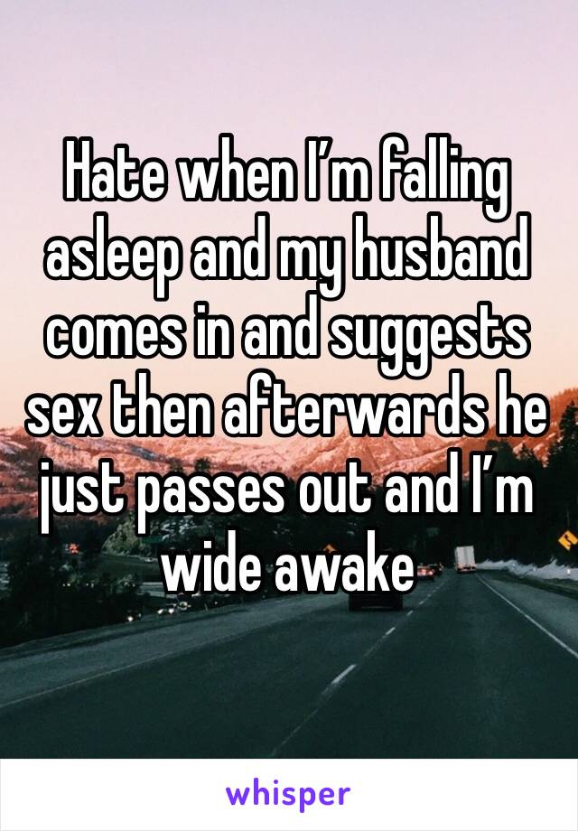 Hate when I’m falling asleep and my husband comes in and suggests sex then afterwards he just passes out and I’m wide awake 